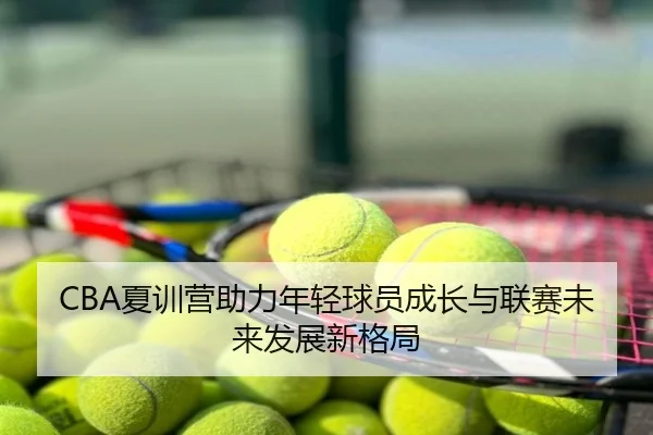 CBA夏训营助力年轻球员成长与联赛未来发展新格局