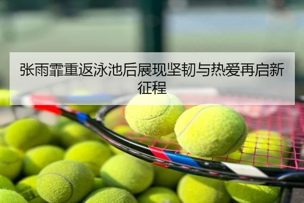 张雨霏重返泳池后展现坚韧与热爱再启新征程