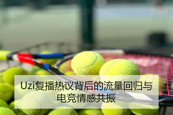 Uzi复播热议背后的流量回归与电竞情感共振