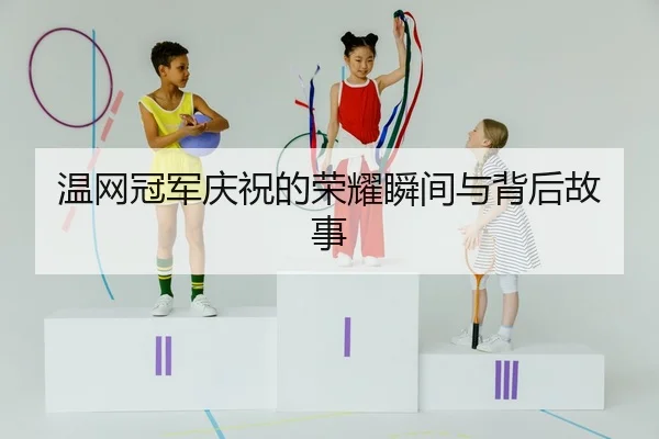 温网冠军庆祝的荣耀瞬间与背后故事