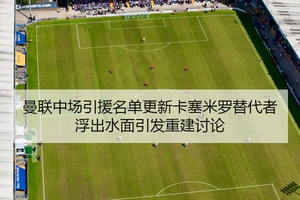 曼联中场引援名单更新卡塞米罗替代者浮出水面引发重建讨论