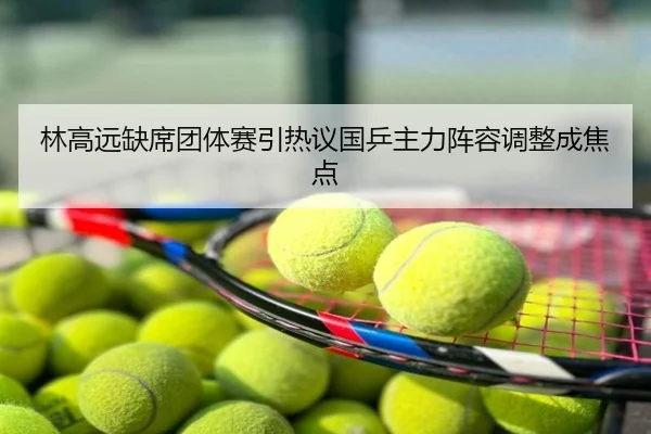 林高远缺席团体赛引热议国乒主力阵容调整成焦点