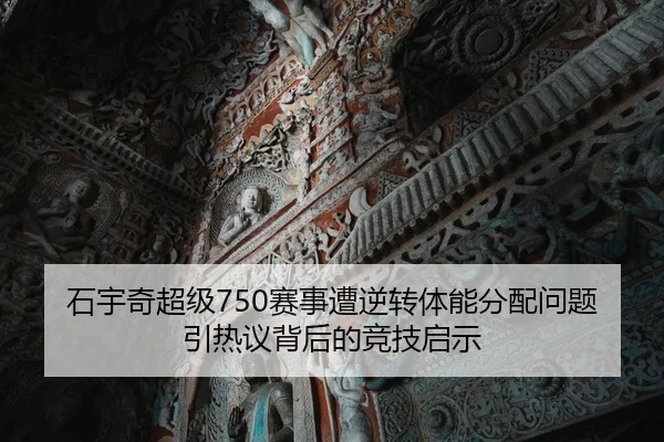 石宇奇超级750赛事遭逆转体能分配问题引热议背后的竞技启示